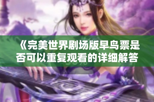 《完美世界劇場(chǎng)版早鳥票是否可以重復(fù)觀看的詳細(xì)解答》