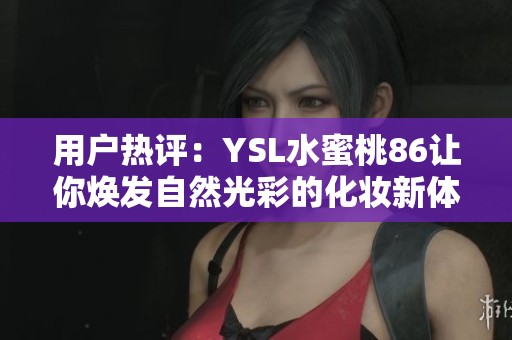用戶熱評：YSL水蜜桃86讓你煥發(fā)自然光彩的化妝新體驗