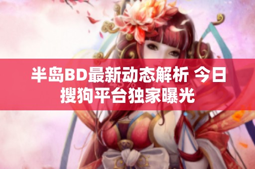 半島BD最新動(dòng)態(tài)解析 今日搜狗平臺(tái)獨(dú)家曝光