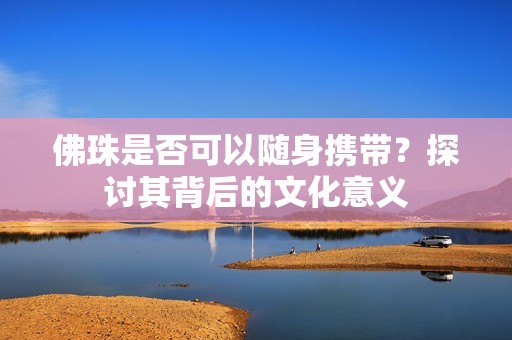 佛珠是否可以隨身攜帶？探討其背后的文化意義