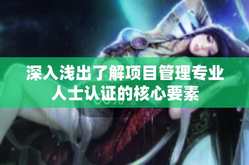 深入淺出了解項(xiàng)目管理專業(yè)人士認(rèn)證的核心要素