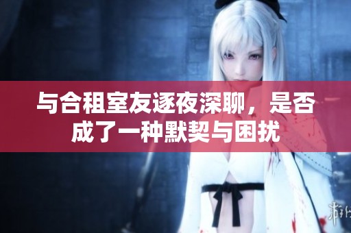 與合租室友逐夜深聊，是否成了一種默契與困擾