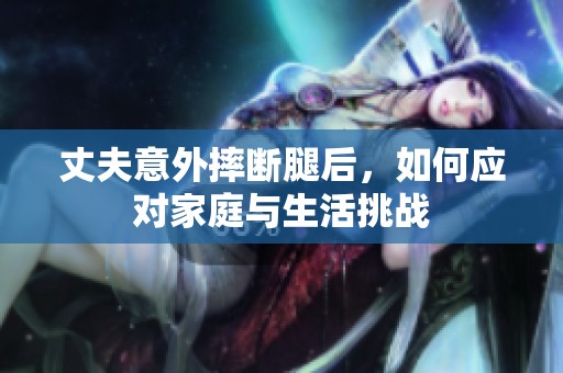丈夫意外摔斷腿后，如何應(yīng)對家庭與生活挑戰(zhàn)