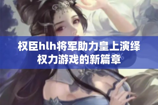 權(quán)臣hlh將軍助力皇上演繹權(quán)力游戲的新篇章