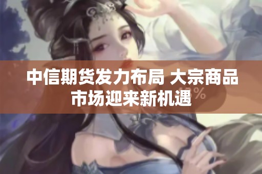 中信期貨發(fā)力布局 大宗商品市場迎來新機(jī)遇