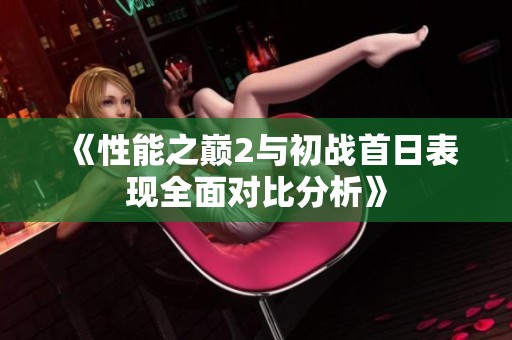 《性能之巔2與初戰(zhàn)首日表現(xiàn)全面對(duì)比分析》
