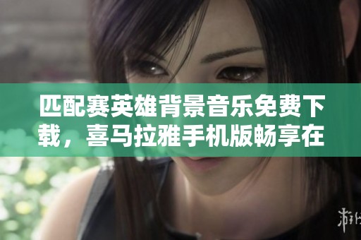 匹配賽英雄背景音樂免費(fèi)下載，喜馬拉雅手機(jī)版暢享在線收聽體驗(yàn)