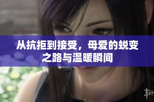 從抗拒到接受，母愛的蛻變之路與溫暖瞬間