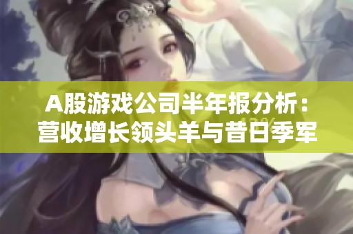 A股游戲公司半年報分析：營收增長領(lǐng)頭羊與昔日季軍轉(zhuǎn)虧現(xiàn)象解讀