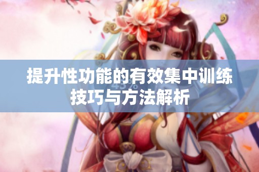提升性功能的有效集中訓練技巧與方法解析