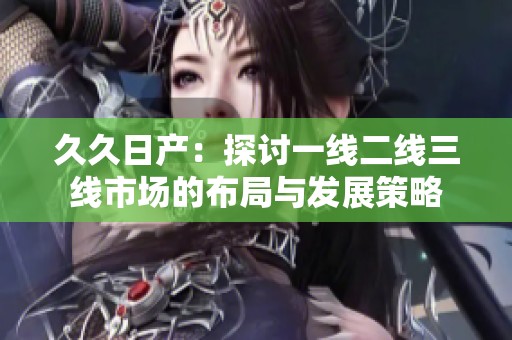 久久日產(chǎn)：探討一線二線三線市場的布局與發(fā)展策略