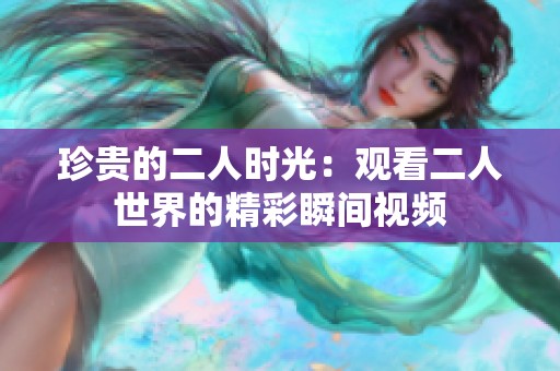 珍貴的二人時光：觀看二人世界的精彩瞬間視頻
