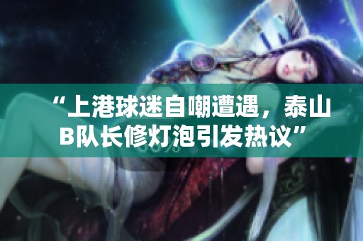 “上港球迷自嘲遭遇，泰山B隊長修燈泡引發(fā)熱議”