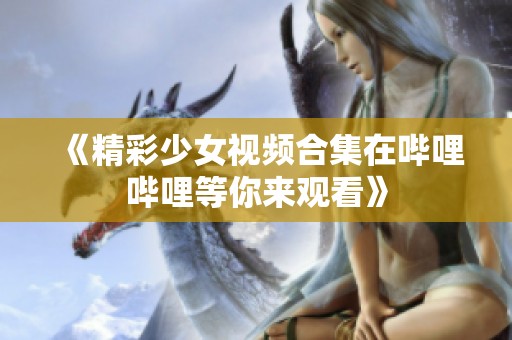 《精彩少女視頻合集在嗶哩嗶哩等你來觀看》