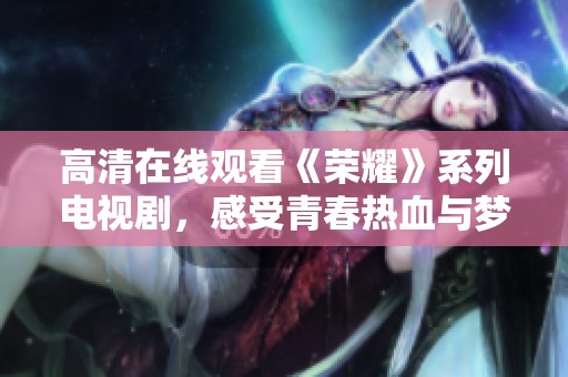 高清在線觀看《榮耀》系列電視劇，感受青春熱血與夢想追逐