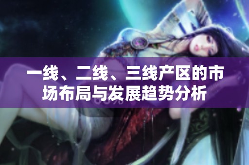 一線、二線、三線產(chǎn)區(qū)的市場(chǎng)布局與發(fā)展趨勢(shì)分析
