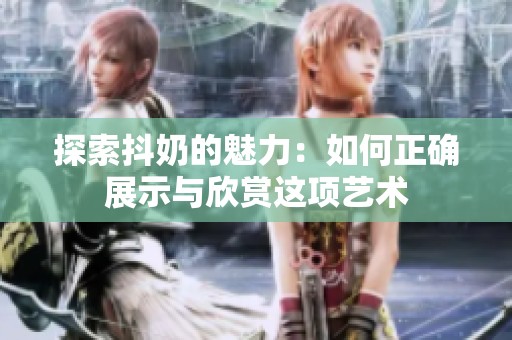 探索抖奶的魅力：如何正確展示與欣賞這項藝術