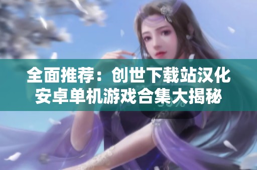 全面推薦：創(chuàng)世下載站漢化安卓單機(jī)游戲合集大揭秘