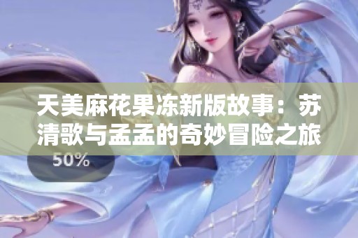 天美麻花果凍新版故事：蘇清歌與孟孟的奇妙冒險之旅