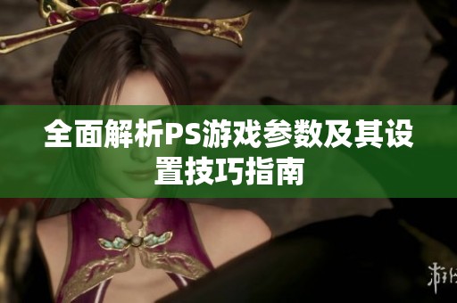 全面解析PS游戲參數(shù)及其設(shè)置技巧指南