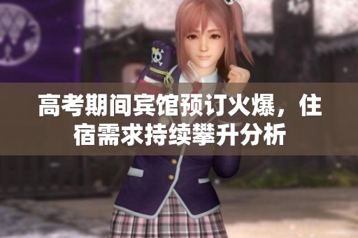 高考期間賓館預(yù)訂火爆，住宿需求持續(xù)攀升分析
