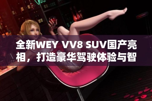 全新WEY VV8 SUV國產(chǎn)亮相，打造豪華駕駛體驗(yàn)與智能科技結(jié)合