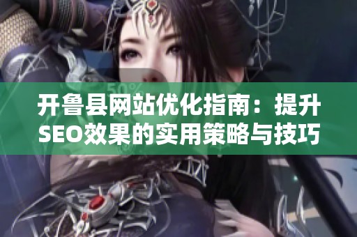 開魯縣網(wǎng)站優(yōu)化指南：提升SEO效果的實用策略與技巧