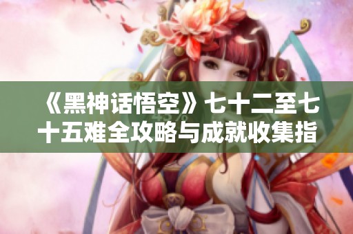 《黑神話(huà)悟空》七十二至七十五難全攻略與成就收集指南