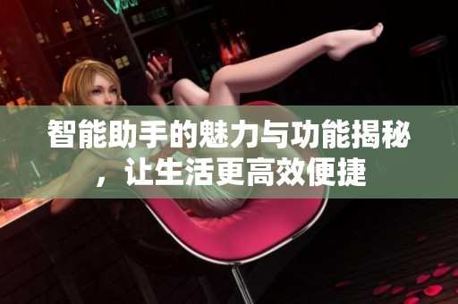 智能助手的魅力與功能揭秘，讓生活更高效便捷