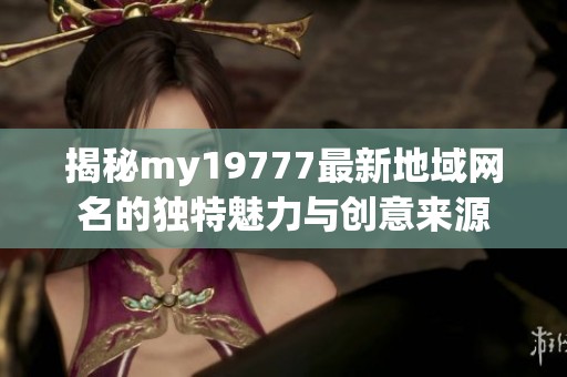 揭秘my19777最新地域網(wǎng)名的獨(dú)特魅力與創(chuàng)意來源