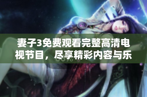 妻子3免費(fèi)觀看完整高清電視節(jié)目，盡享精彩內(nèi)容與樂(lè)趣