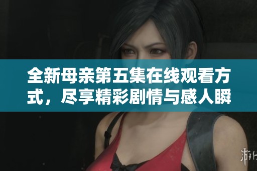全新母親第五集在線觀看方式，盡享精彩劇情與感人瞬間