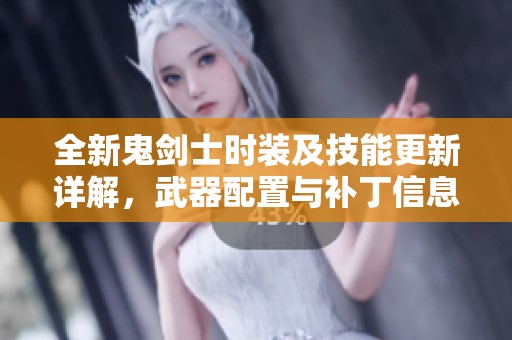 全新鬼劍士時裝及技能更新詳解，武器配置與補丁信息一覽