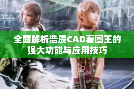 全面解析浩辰CAD看圖王的強(qiáng)大功能與應(yīng)用技巧