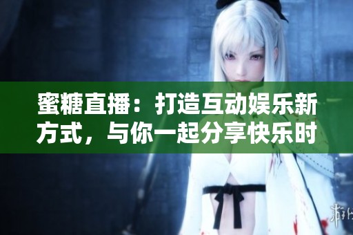 蜜糖直播：打造互動(dòng)娛樂新方式，與你一起分享快樂時(shí)光