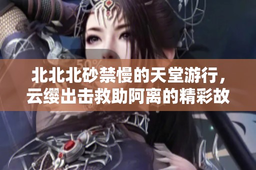 北北北砂禁慢的天堂游行，云纓出擊救助阿離的精彩故事