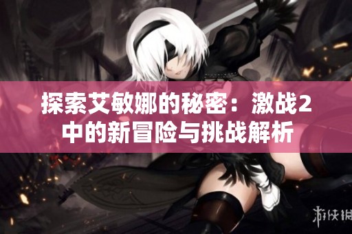 探索艾敏娜的秘密：激戰(zhàn)2中的新冒險與挑戰(zhàn)解析