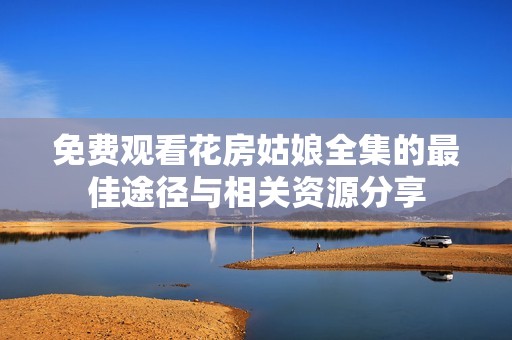 免費(fèi)觀看花房姑娘全集的最佳途徑與相關(guān)資源分享