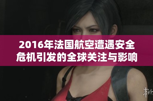 2016年法國(guó)航空遭遇安全危機(jī)引發(fā)的全球關(guān)注與影響解析