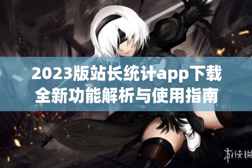 2023版站長統(tǒng)計app下載全新功能解析與使用指南