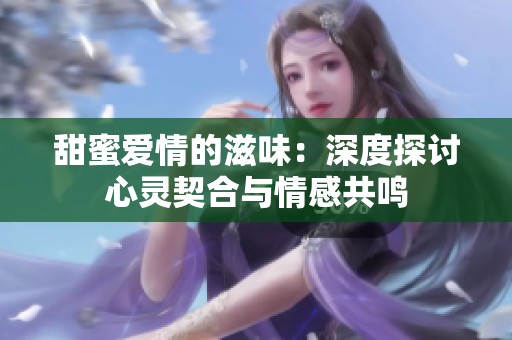 甜蜜愛情的滋味：深度探討心靈契合與情感共鳴
