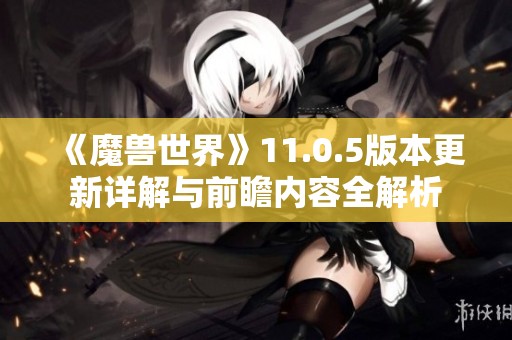 《魔獸世界》11.0.5版本更新詳解與前瞻內(nèi)容全解析 《魔獸世界》11.0.5版本更新詳解與前瞻內(nèi)容全解析