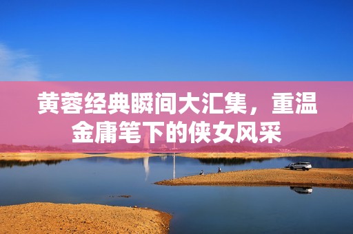 黃蓉經(jīng)典瞬間大匯集，重溫金庸筆下的俠女風(fēng)采