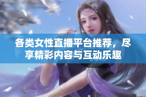 各類女性直播平臺(tái)推薦，盡享精彩內(nèi)容與互動(dòng)樂趣