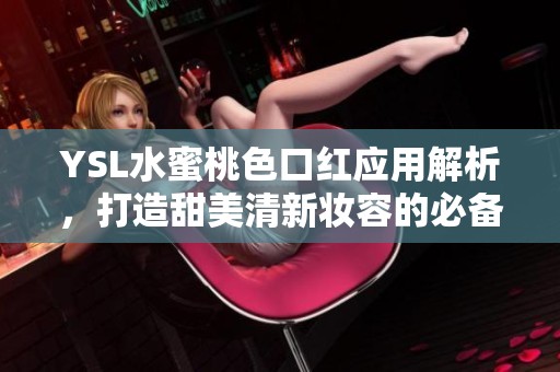 YSL水蜜桃色口紅應(yīng)用解析，打造甜美清新妝容的必備單品