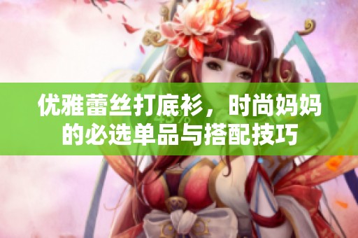 優(yōu)雅蕾絲打底衫，時尚媽媽的必選單品與搭配技巧