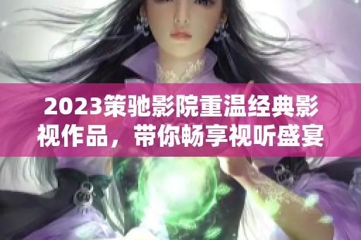 2023策馳影院重溫經(jīng)典影視作品，帶你暢享視聽盛宴