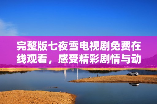 完整版七夜雪電視劇免費(fèi)在線觀看，感受精彩劇情與動(dòng)人情感
