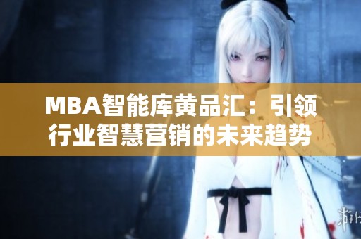 MBA智能庫黃品匯：引領(lǐng)行業(yè)智慧營銷的未來趨勢(shì)