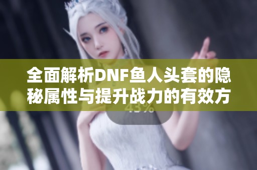 全面解析DNF魚人頭套的隱秘屬性與提升戰(zhàn)力的有效方法